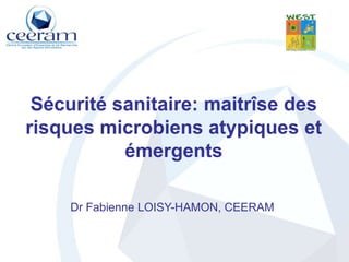 Sécurité sanitaire: maitrîse des risques microbiens atypiques et émergents  Dr Fabienne LOISY-HAMON, CEERAM 