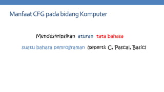 Manfaat CFG pada bidang Komputer
Mendeskripsikan aturan tata bahasa
suatu bahasa pemrograman (seperti: C, Pascal, Basic)

 