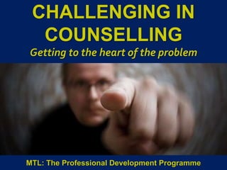 1
|
MTL: The Professional Development Programme
Challenging in Counselling
CHALLENGING IN
COUNSELLING
Getting to the heart of the problem
MTL: The Professional Development Programme
 