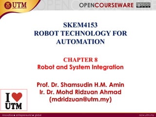SKEM4153
ROBOT TECHNOLOGY FOR
AUTOMATION
CHAPTER 8
Robot and System Integration
Prof. Dr. Shamsudin H.M. Amin
Ir. Dr. Mohd Ridzuan Ahmad
(mdridzuan@utm.my)
 