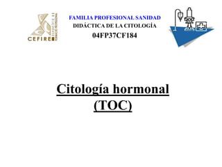 FAMILIA PROFESIONAL SANIDAD DIDÁCTICA DE LA CITOLOGÍA 04FP37CF184 Citología hormonal (TOC) 