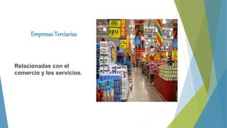 Empresas Terciarias
Relacionadas con el
comercio y los servicios.
 