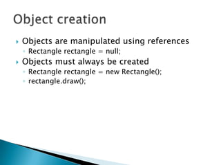 Objects are manipulated using referencesRectangle rectangle = null;Objects must always be createdRectangle rectangle = new Rectangle();rectangle.draw();Object creation