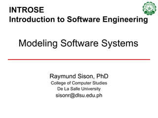 INTROSE  Introduction to Software Engineering Raymund Sison, PhD College of Computer Studies De La Salle University [email_address] Modeling Software Systems 