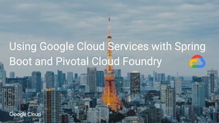 Using Google Cloud Services with Spring
Boot and Pivotal Cloud Foundry
 