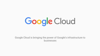 Google Cloud is bringing the power of Google’s infrastructure to
businesses
 
