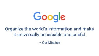 Organize the world’s information and make
it universally accessible and useful.
– Our Mission
 