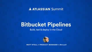 Bitbucket Pipelines
Build, test & deploy in the Cloud
MATT RYALL • PRODUCT MANAGER • @mryall
 