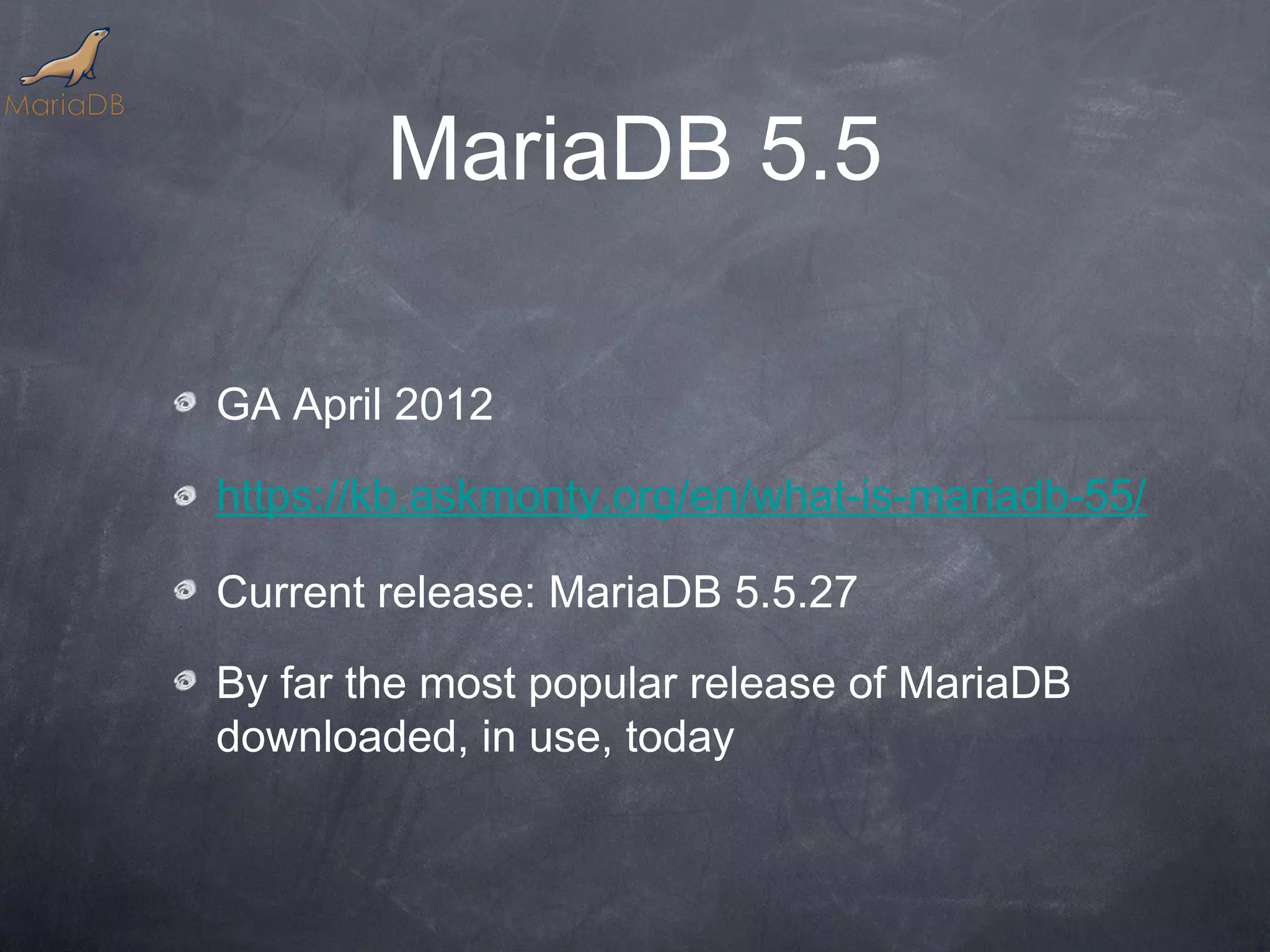 MariaDB 5.5 GA April 2012 https://kb.askmonty.org/en/what-is-mariadb-55/ Current release: MariaDB 5.5.27 By far the most popular release of MariaDB downloaded, in use, today 