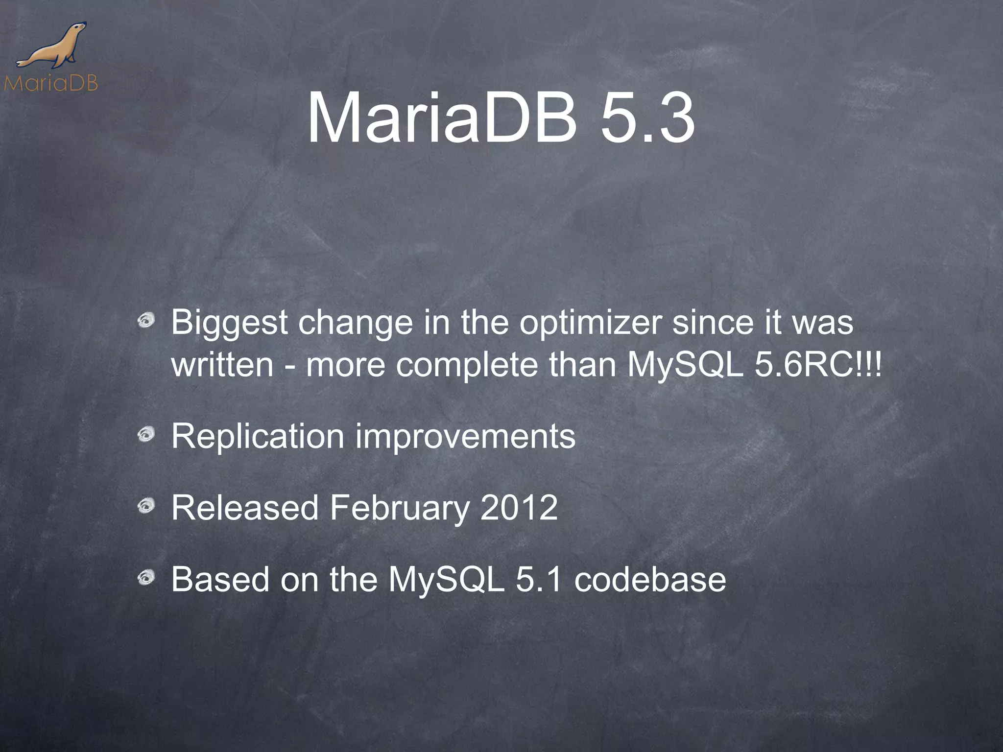 MariaDB 5.3 Biggest change in the optimizer since it was written - more complete than MySQL 5.6RC!!! Replication improvements Released February 2012 Based on the MySQL 5.1 codebase 