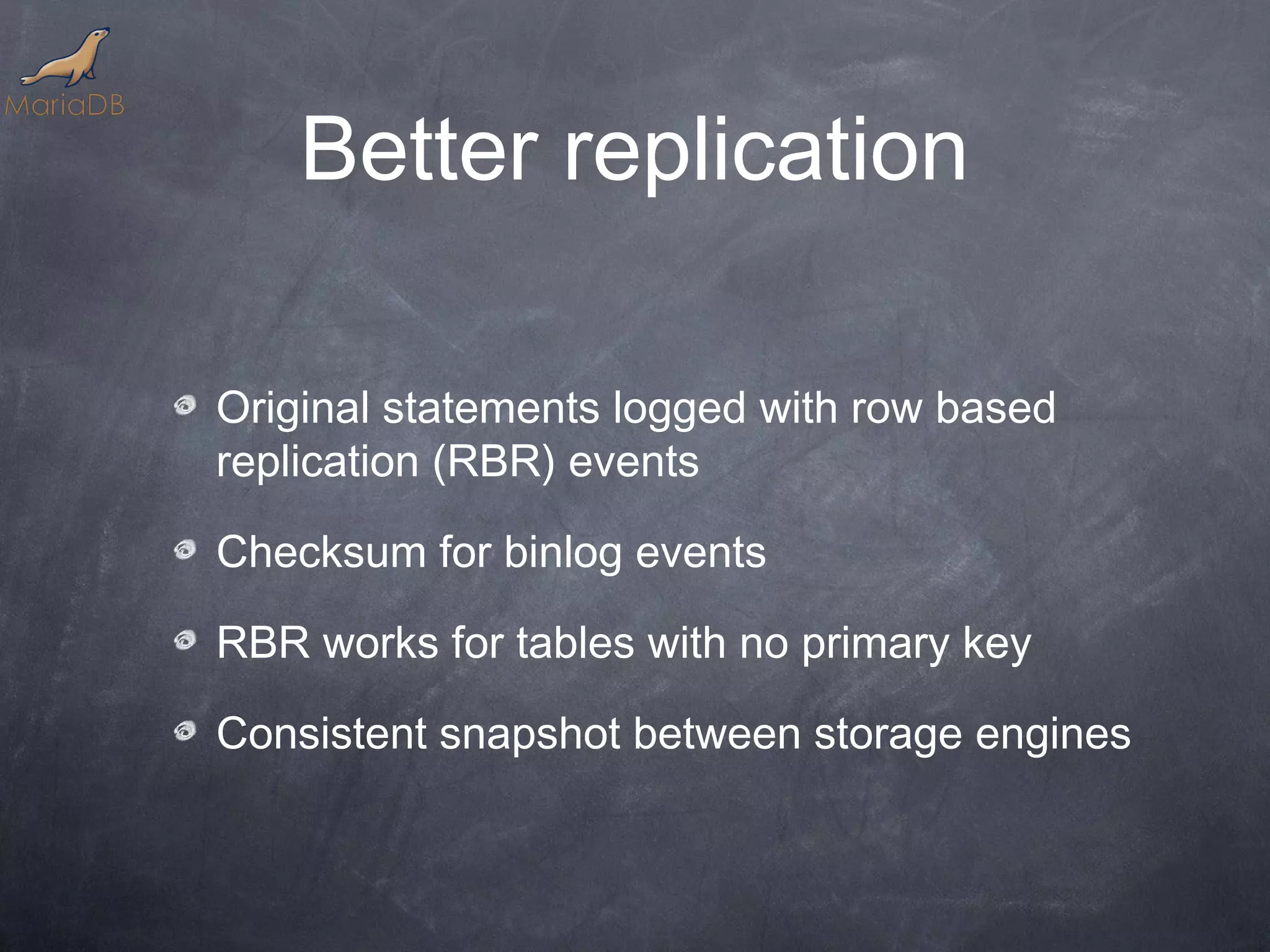 Better replication Original statements logged with row based replication (RBR) events Checksum for binlog events RBR works for tables with no primary key Consistent snapshot between storage engines 