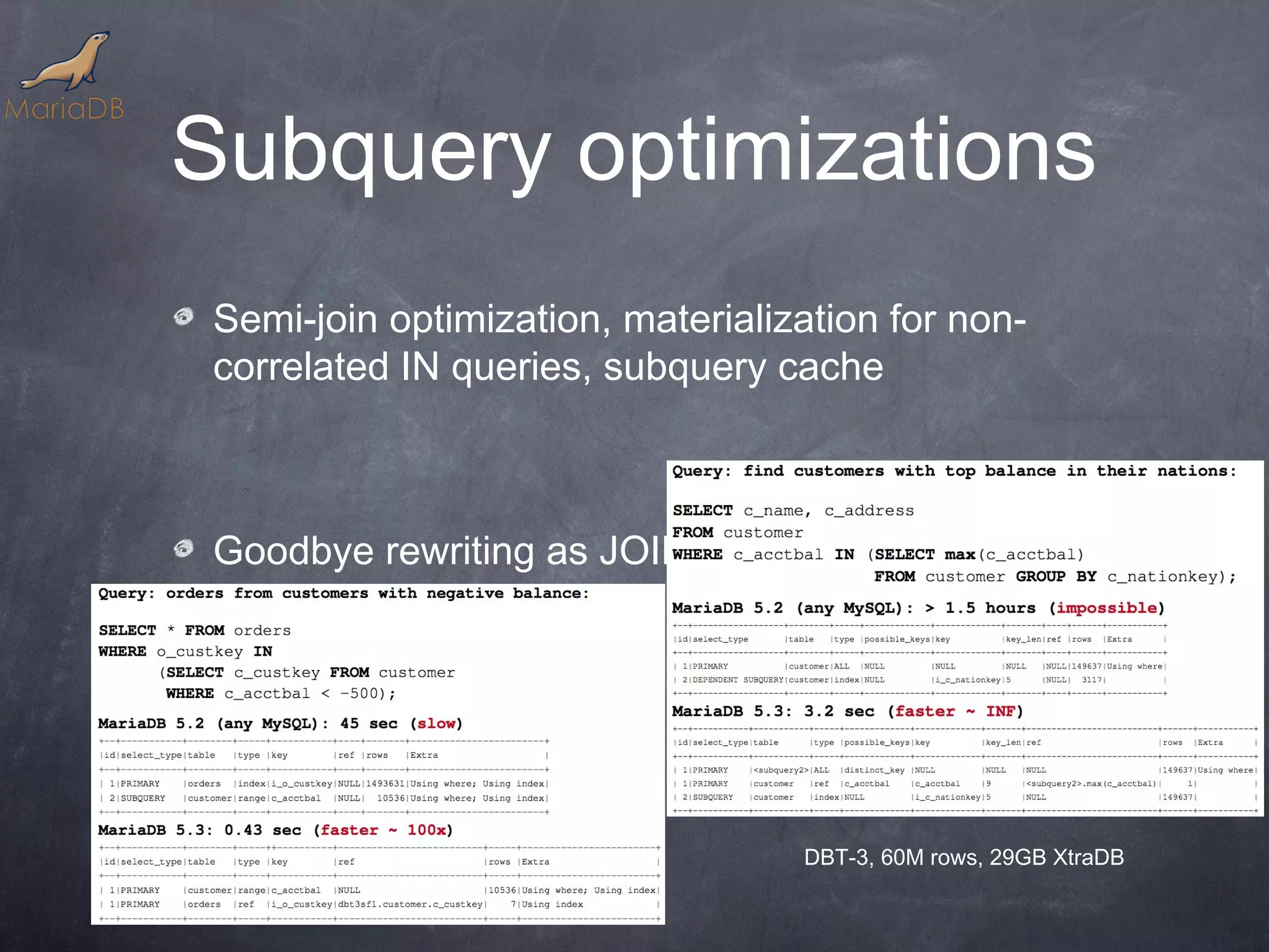 Subquery optimizations Semi-join optimization, materialization for non- correlated IN queries, subquery cache Goodbye rewriting as JOINs or separate queries DBT-3, 60M rows, 29GB XtraDB 