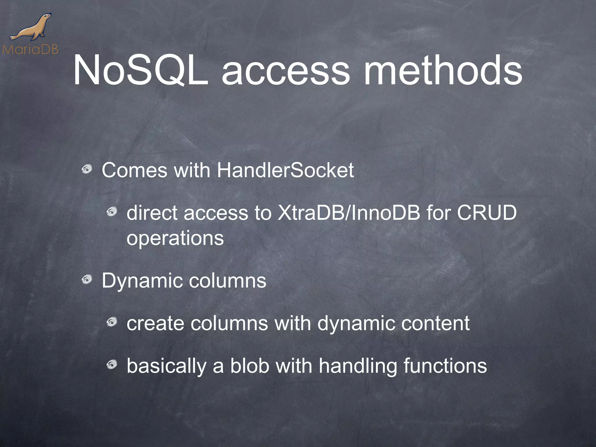 NoSQL access methods Comes with HandlerSocket direct access to XtraDB/InnoDB for CRUD operations Dynamic columns create columns with dynamic content basically a blob with handling functions 