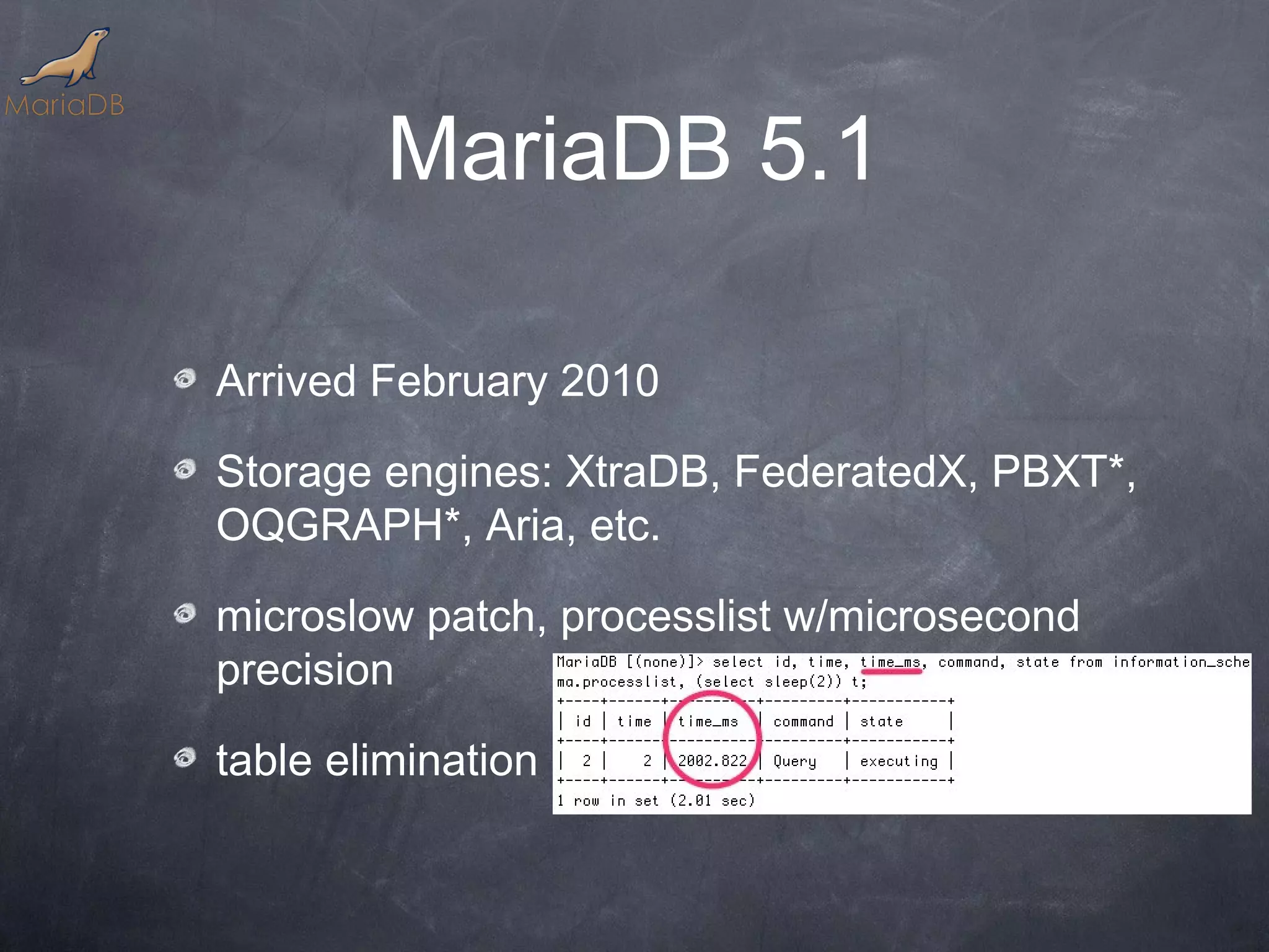 MariaDB 5.1 Arrived February 2010 Storage engines: XtraDB, FederatedX, PBXT*, OQGRAPH*, Aria, etc. microslow patch, processlist w/microsecond precision table elimination 