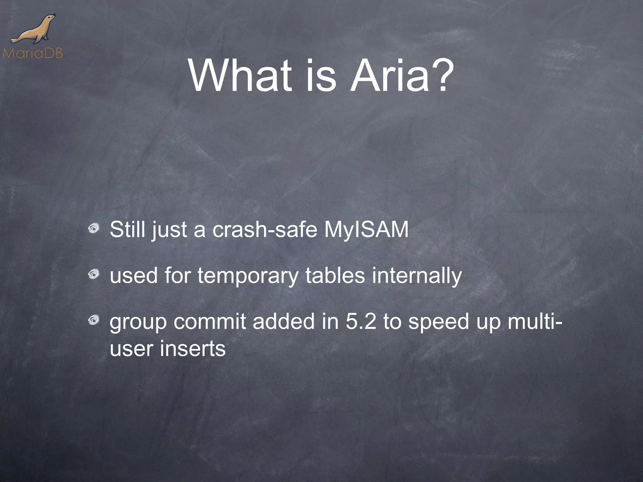 What is Aria? Still just a crash-safe MyISAM used for temporary tables internally group commit added in 5.2 to speed up multi- user inserts 
