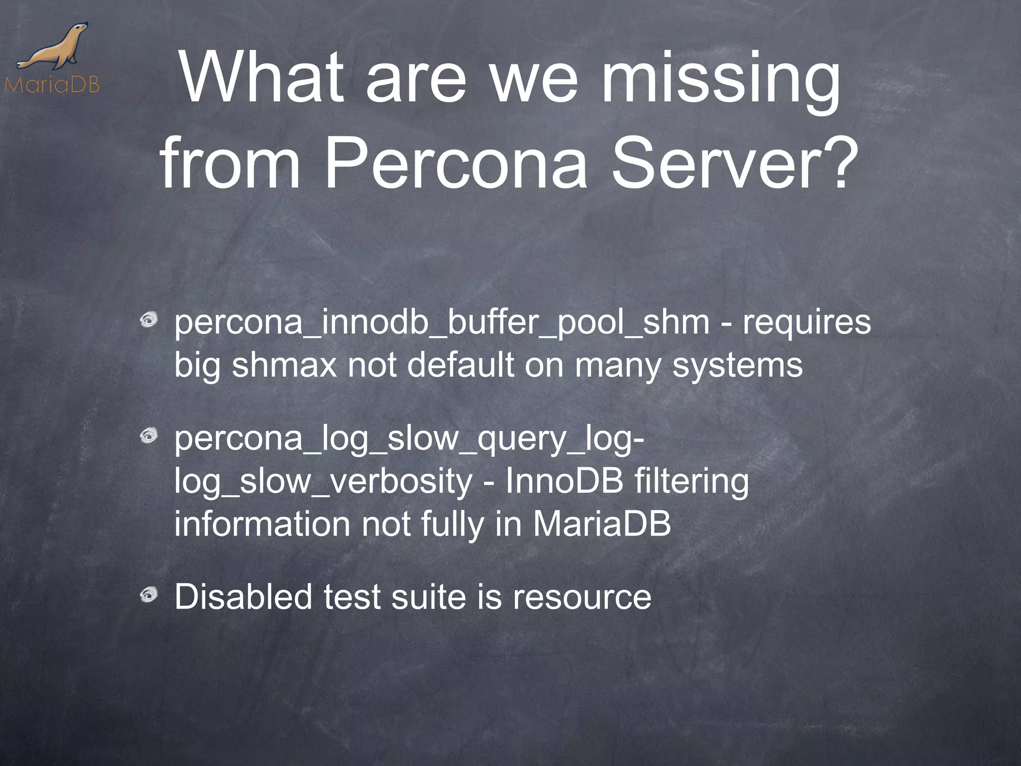 What are we missing from Percona Server? percona_innodb_buffer_pool_shm - requires big shmax not default on many systems percona_log_slow_query_log- log_slow_verbosity - InnoDB filtering information not fully in MariaDB Disabled test suite is resource 