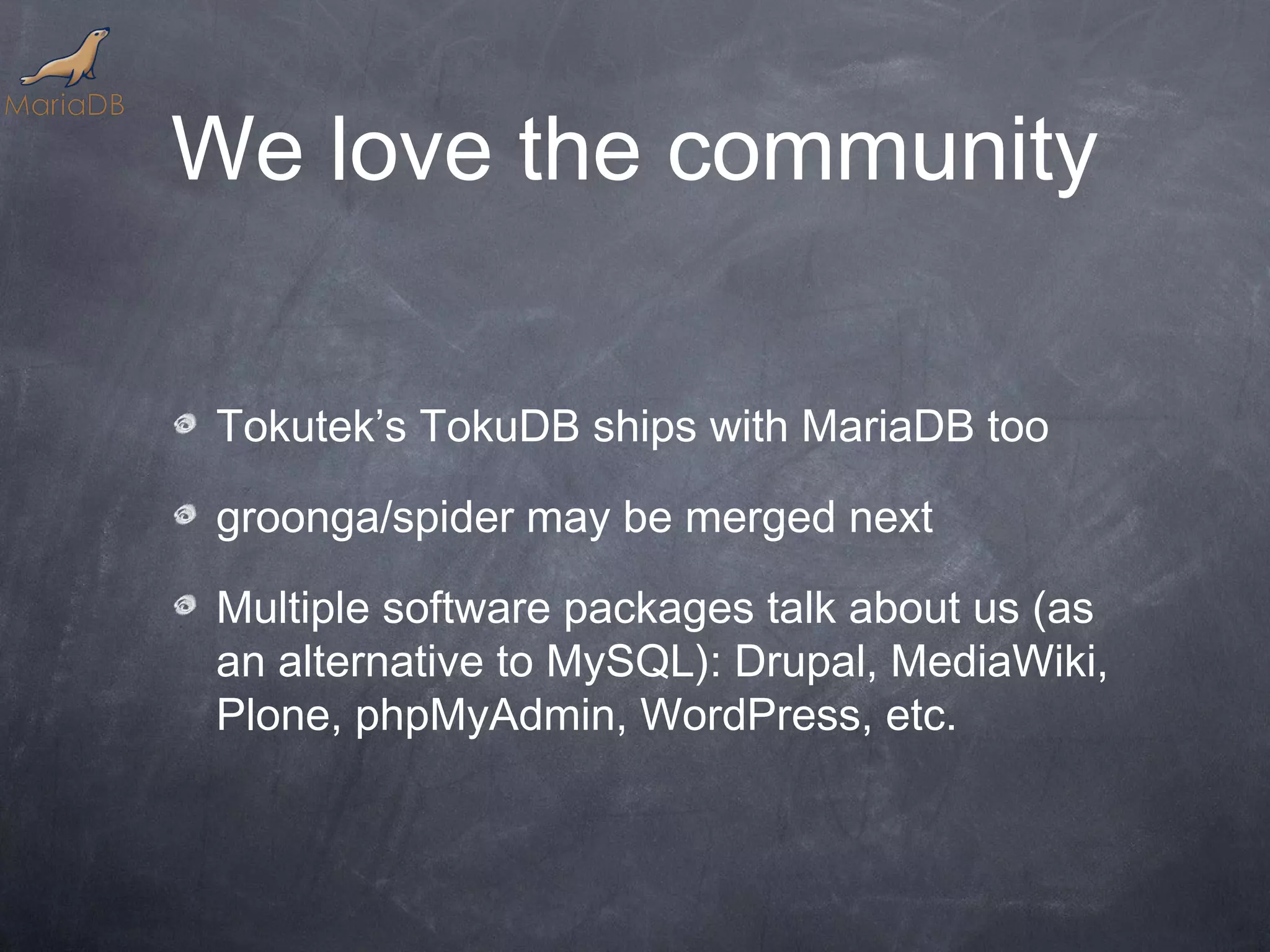 We love the community Tokutek’s TokuDB ships with MariaDB too groonga/spider may be merged next Multiple software packages talk about us (as an alternative to MySQL): Drupal, MediaWiki, Plone, phpMyAdmin, WordPress, etc. 
