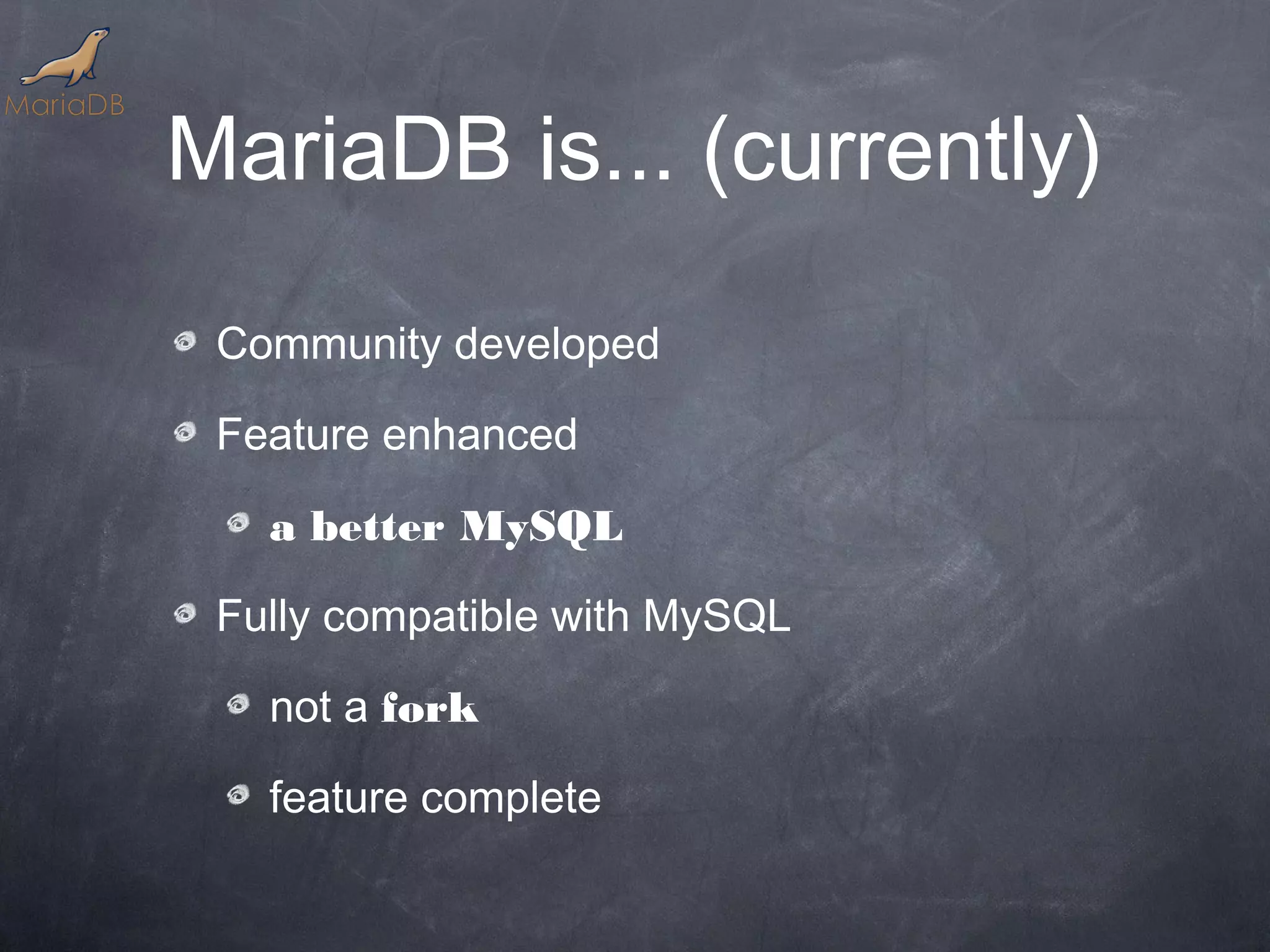 MariaDB is... (currently) Community developed Feature enhanced a better MySQL Fully compatible with MySQL not a fork feature complete 