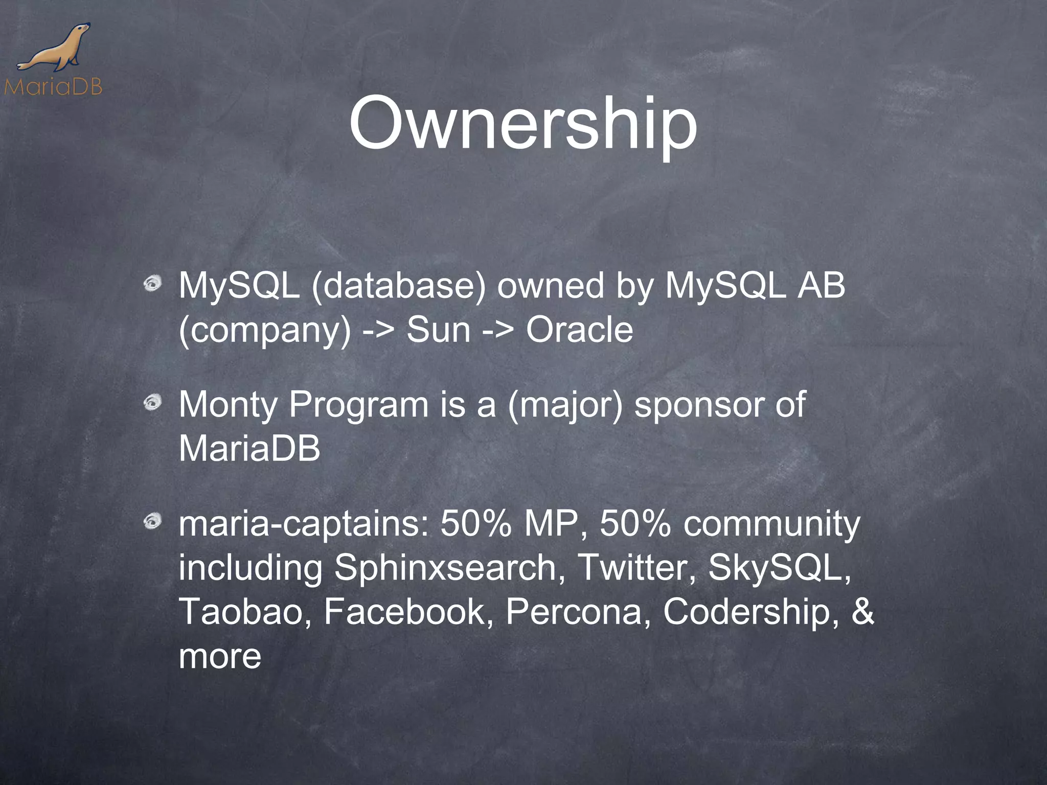 Ownership MySQL (database) owned by MySQL AB (company) -> Sun -> Oracle Monty Program is a (major) sponsor of MariaDB maria-captains: 50% MP, 50% community including Sphinxsearch, Twitter, SkySQL, Taobao, Facebook, Percona, Codership, & more 