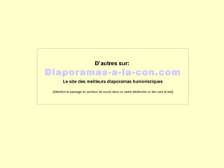 D’autres sur:
Diaporamas-a-la-con.com
Le site des meilleurs diaporamas humoristiques
[Attention le passage du pointeur de souris dans ce cadre déclenche un lien vers le site]
 