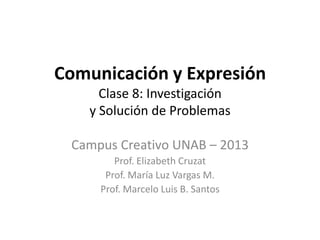 Comunicación y Expresión
Clase 8: Investigación
y Solución de Problemas
Campus Creativo UNAB – 2013
Prof. Elizabeth Cruzat
Prof. María Luz Vargas M.
Prof. Marcelo Luis B. Santos
 