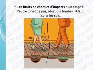 • Les bruits de chocs et d'impacts d'un étage à
l'autre (bruit de pas, objet qui tombe) : il faut
isoler les sols.
 
