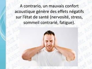 A contrario, un mauvais confort
acoustique génère des effets négatifs
sur l’état de santé (nervosité, stress,
sommeil contrarié, fatigue).
 