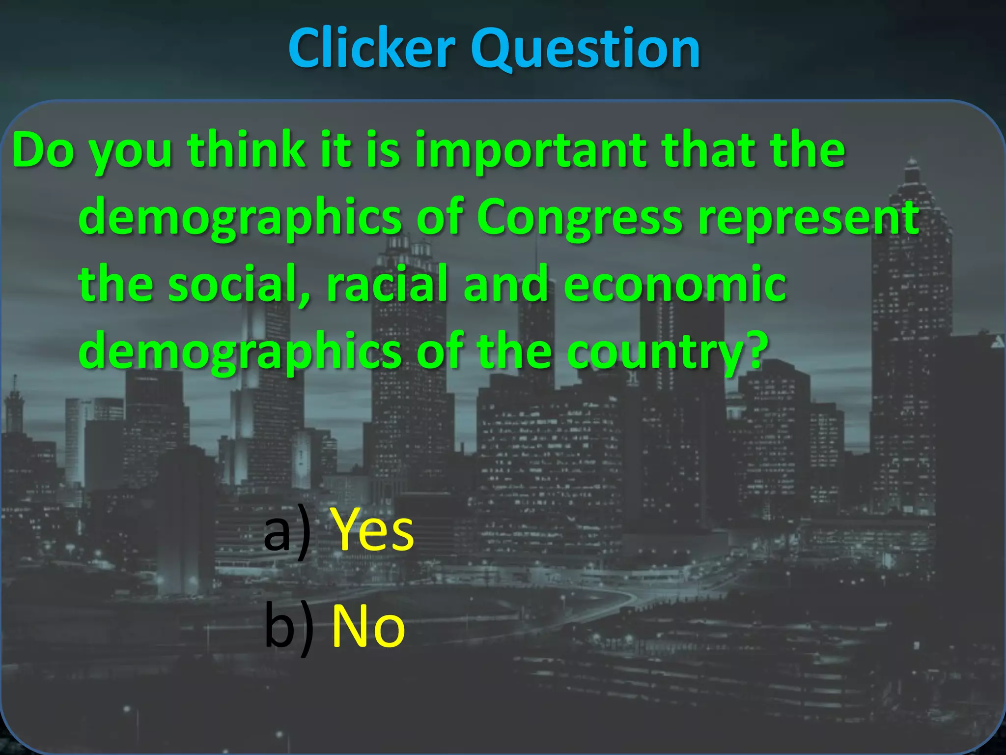 Clicker Question
Do you think it is important that the
  demographics of Congress represent
  the social, racial and economic
  demographics of the country?


          a) Yes
          b) No
 