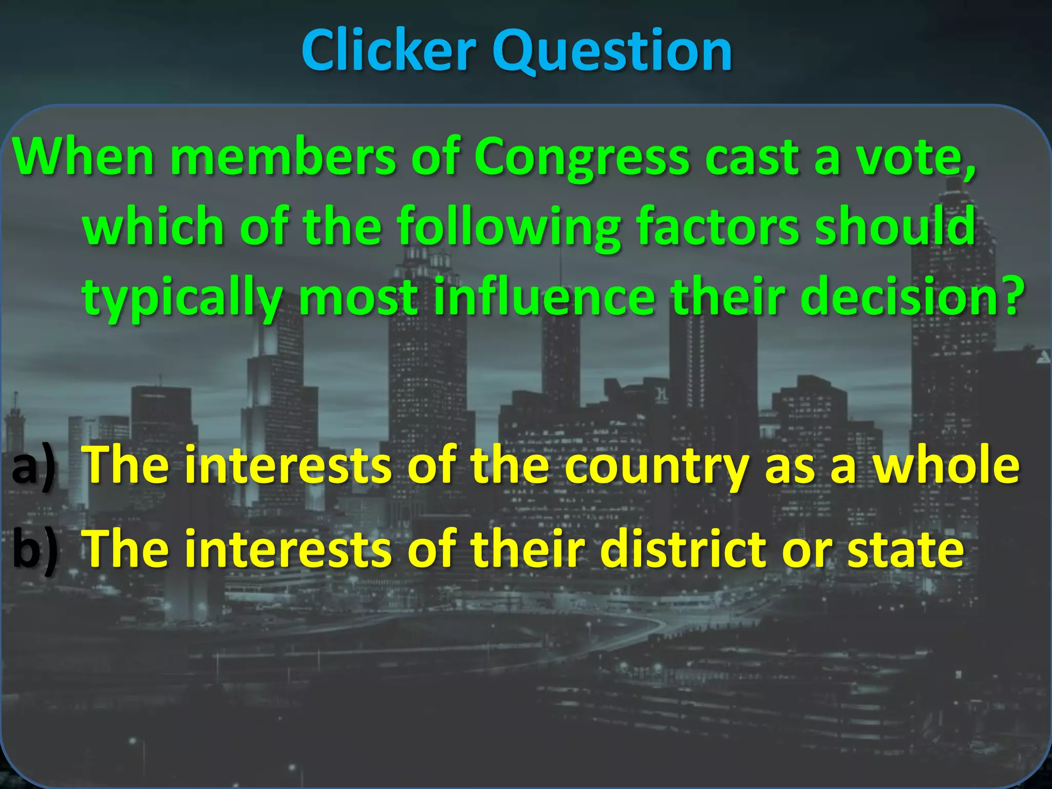 Clicker Question
When members of Congress cast a vote,
  which of the following factors should
  typically most influence their decision?

a) The interests of the country as a whole
b) The interests of their district or state
 