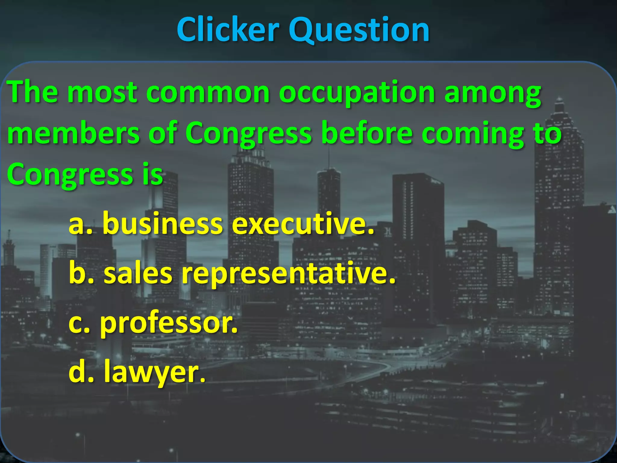 Clicker Question
The most common occupation among
members of Congress before coming to
Congress is
    a. business executive.
    b. sales representative.
    c. professor.
    d. lawyer.
 