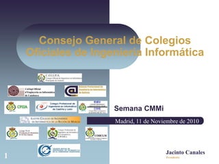 1
Consejo General de Colegios
Oficiales de Ingeniería Informática
Semana CMMi
Jacinto Canales
Madrid, 11 de Noviembre de 2010
Presidente
 