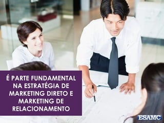 É PARTE FUNDAMENTAL
NA ESTRATÉGIA DE
MARKETING DIRETO E
MARKETING DE
RELACIONAMENTO
 