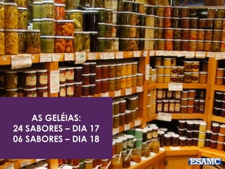 AS GELÉIAS:
24 SABORES – DIA 17
06 SABORES – DIA 18
 