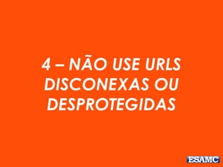 4 – NÃO USE URLS
DISCONEXAS OU
DESPROTEGIDAS
 