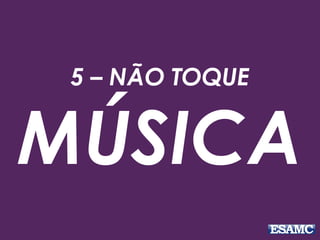 5 – NÃO TOQUE
MÚSICA
 