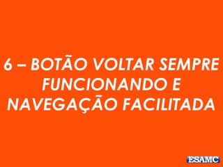6 – BOTÃO VOLTAR SEMPRE
FUNCIONANDO E
NAVEGAÇÃO FACILITADA
 