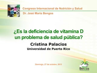 Congreso Internacional de Nutrición y Salud
Dr. José María Bengoa

¿Es la deficiencia de vitamina D
un problema de salud pública?
Cristina Palacios
Universidad de Puerto Rico

Domingo, 27 de octubre, 2013

 