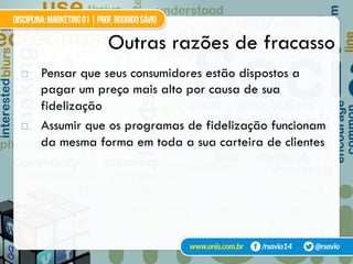 !  Pensar que seus consumidores estão dispostos a
pagar um preço mais alto por causa de sua
fidelização
!  Assumir que os programas de fidelização funcionam
da mesma forma em toda a sua carteira de clientes
Outras razões de fracasso
 