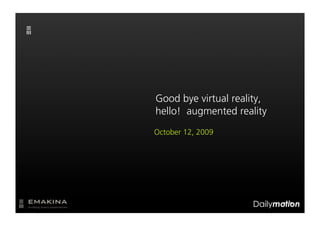 Good bye virtual reality,
hello! augmented reality
October 12, 2009
 