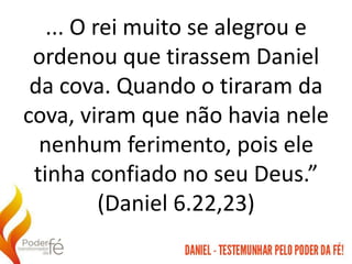 ... O rei muito se alegrou e
ordenou que tirassem Daniel
da cova. Quando o tiraram da
cova, viram que não havia nele
nenhum ferimento, pois ele
tinha confiado no seu Deus.”
(Daniel 6.22,23)
 