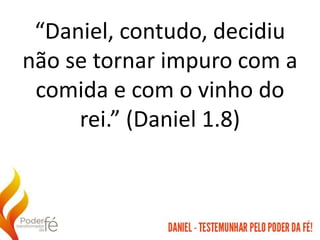 “Daniel, contudo, decidiu
não se tornar impuro com a
comida e com o vinho do
rei.” (Daniel 1.8)
 