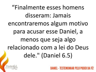 “Finalmente esses homens
disseram: Jamais
encontraremos algum motivo
para acusar esse Daniel, a
menos que seja algo
relacionado com a lei do Deus
dele." (Daniel 6.5)
 