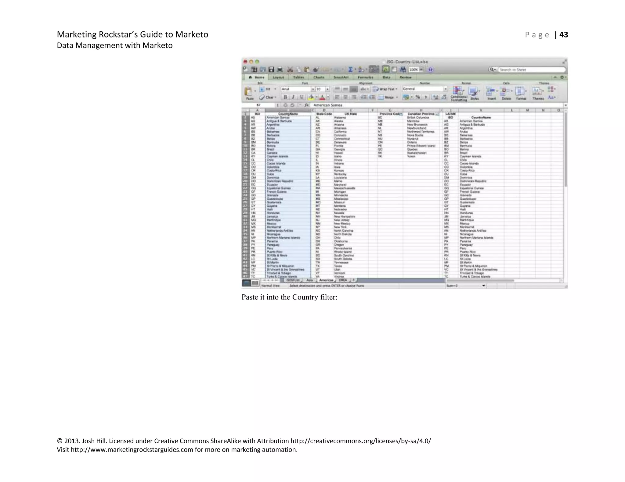 Marketing Rockstar’s Guide to Marketo P a g e | 43
Data Management with Marketo
© 2013. Josh Hill. Licensed under Creative Commons ShareAlike with Attribution http://creativecommons.org/licenses/by-sa/4.0/
Visit http://www.marketingrockstarguides.com for more on marketing automation.
Paste it into the Country filter:
 