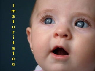 I m a t u r i t a t e a 