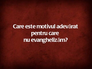 What is the Real Reason?  Care este motivul adevărat pentru care  nu evanghelizăm? 