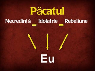 Păcatul Eu Necredin ţă   Idolatr ie   Rebel iu n e   