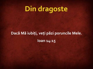 John 14:15 Dacă Mă iubiţi, veţi păzi poruncile Mele.  Ioan 14:15 Din dragoste 