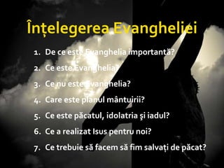 Christ on Cross Înţelegerea Evangheliei De ce este Evanghelia importantă? Ce este Evanghelia?  Ce nu este Evanghelia? Care este planul mântuirii? Ce este păcatul, idolatria şi iadul? Ce a realizat Isus pentru noi? Ce trebuie să facem să fim salvaţi de păcat ? 