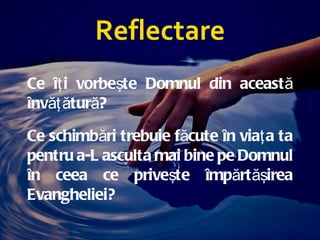 Reflectare Ce îţi vorbeşte Domnul din această învăţătură? Ce schimbări trebuie făcute în viaţa ta pentru a-L asculta mai bine pe Domnul în ceea ce priveşte împărtăşirea Evangheliei ? 