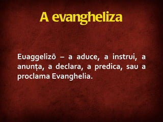 A evangheliza Euaggelizō – a aduce, a instrui, a anunţa, a declara, a predica, sau a proclama Evanghelia. 